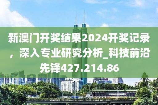 新澳門開獎(jiǎng)結(jié)果2024開獎(jiǎng)記錄，深入專業(yè)研究分析_科技前沿先鋒427.214.86
