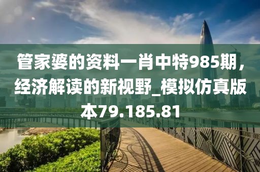 管家婆的資料一肖中特985期，經(jīng)濟解讀的新視野_模擬仿真版本79.185.81