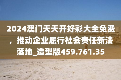 2024澳門天天開好彩大全免費(fèi)，推動企業(yè)履行社會責(zé)任新法落地_造型版459.761.35