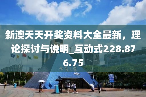 新澳天天開獎資料大全最新，理論探討與說明_互動式228.876.75