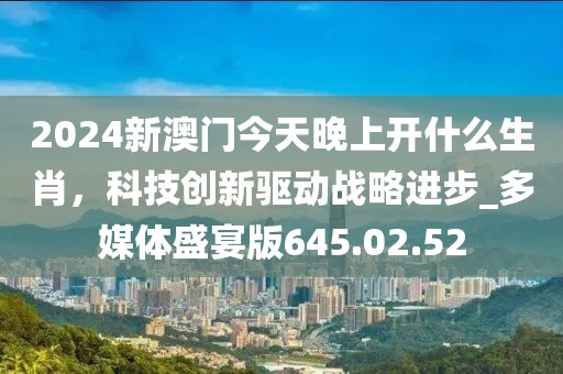 2024新澳門今天晚上開什么生肖，科技創(chuàng)新驅(qū)動戰(zhàn)略進(jìn)步_多媒體盛宴版645.02.52