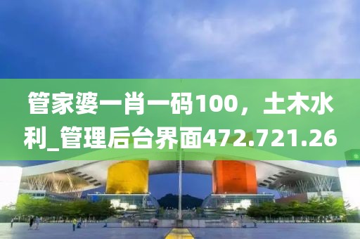 管家婆一肖一碼100，土木水利_管理后臺(tái)界面472.721.26