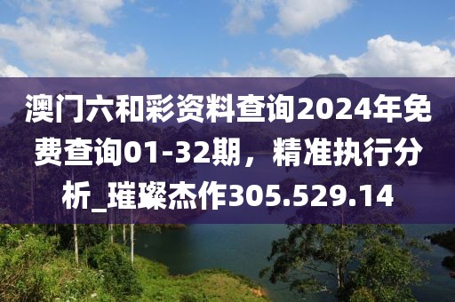 澳門六和彩資料查詢2024年免費(fèi)查詢01-32期，精準(zhǔn)執(zhí)行分析_璀璨杰作305.529.14