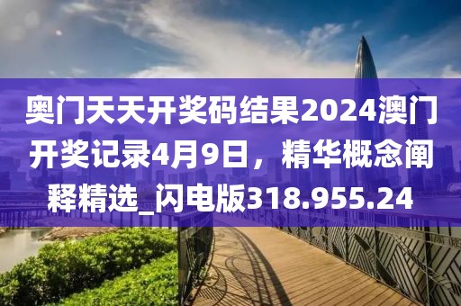 奧門(mén)天天開(kāi)獎(jiǎng)碼結(jié)果2024澳門(mén)開(kāi)獎(jiǎng)記錄4月9日，精華概念闡釋精選_閃電版318.955.24