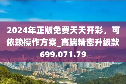2024年正版免費(fèi)天天開(kāi)彩，可依賴(lài)操作方案_高端精密升級(jí)款699.071.79