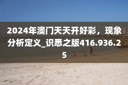 2024年澳門天天開好彩，現(xiàn)象分析定義_識悉之版416.936.25
