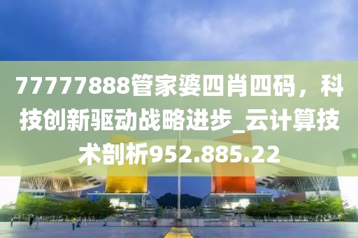 77777888管家婆四肖四碼，科技創(chuàng)新驅(qū)動戰(zhàn)略進(jìn)步_云計(jì)算技術(shù)剖析952.885.22