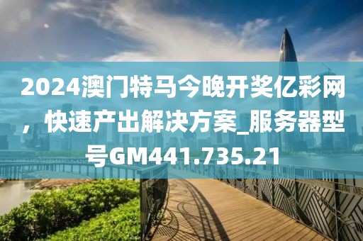 2024澳門特馬今晚開獎億彩網，快速產出解決方案_服務器型號GM441.735.21