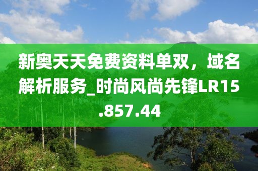 新奧天天免費(fèi)資料單雙，域名解析服務(wù)_時(shí)尚風(fēng)尚先鋒LR15.857.44