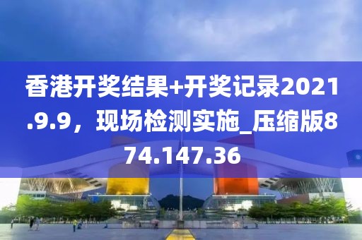 香港開獎(jiǎng)結(jié)果+開獎(jiǎng)記錄2021.9.9，現(xiàn)場檢測實(shí)施_壓縮版874.147.36