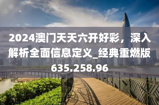 2024澳門天天六開好彩，深入解析全面信息定義_經典重燃版635.258.96