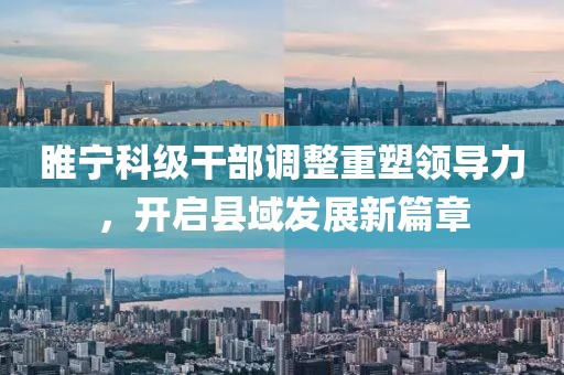 睢寧科級(jí)干部調(diào)整重塑領(lǐng)導(dǎo)力，開啟縣域發(fā)展新篇章