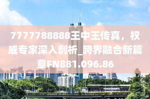 7777788888王中王傳真，權威專家深入剖析_跨界融合新篇章FN881.096.86