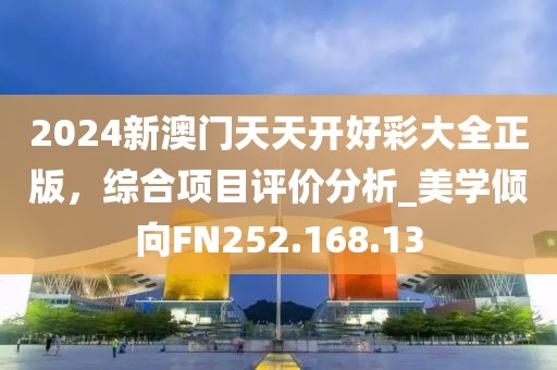 2024新澳門天天開好彩大全正版，綜合項(xiàng)目評(píng)價(jià)分析_美學(xué)傾向FN252.168.13