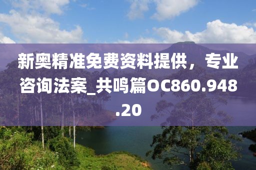 新奧精準(zhǔn)免費(fèi)資料提供，專(zhuān)業(yè)咨詢(xún)法案_共鳴篇OC860.948.20