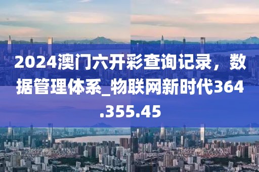 2024澳門六開彩查詢記錄，數(shù)據(jù)管理體系_物聯(lián)網(wǎng)新時代364.355.45