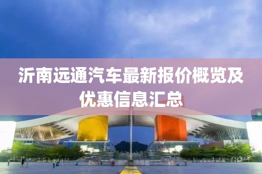 沂南遠通汽車最新報價概覽及優(yōu)惠信息匯總