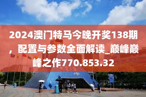 2024澳門特馬今晚開獎(jiǎng)138期，配置與參數(shù)全面解讀_巔峰巔峰之作770.853.32
