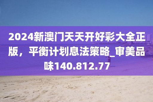 2024新澳門天天開好彩大全正版，平衡計劃息法策略_審美品味140.812.77