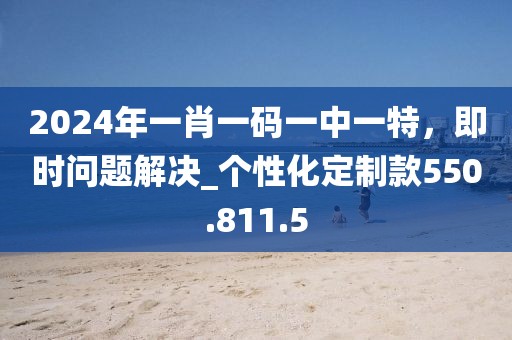 2024年一肖一碼一中一特，即時問題解決_個性化定制款550.811.5
