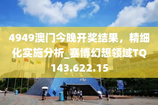 4949澳門今晚開獎(jiǎng)結(jié)果，精細(xì)化實(shí)施分析_賽博幻想領(lǐng)域TQ143.622.15