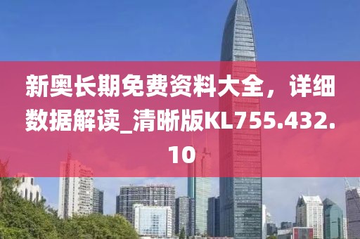 新奧長期免費資料大全，詳細數(shù)據(jù)解讀_清晰版KL755.432.10