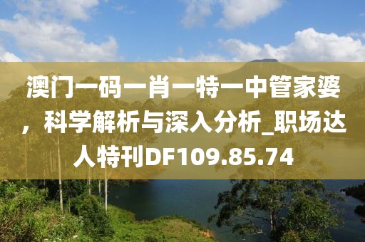 澳門一碼一肖一特一中管家婆，科學(xué)解析與深入分析_職場達(dá)人特刊DF109.85.74