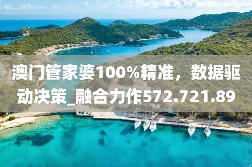 澳門管家婆100%精準，數(shù)據(jù)驅(qū)動決策_融合力作572.721.89