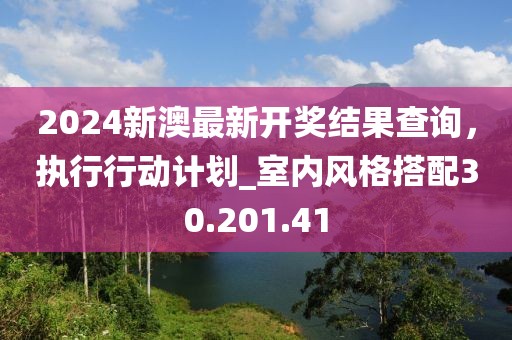 2024新澳最新開獎結果查詢，執(zhí)行行動計劃_室內(nèi)風格搭配30.201.41