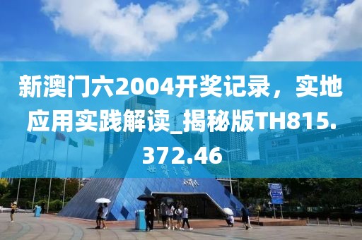 新澳門六2004開獎記錄，實(shí)地應(yīng)用實(shí)踐解讀_揭秘版TH815.372.46
