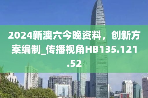 2024新澳六今晚資料，創(chuàng)新方案編制_傳播視角HB135.121.52