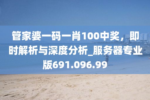 管家婆一碼一肖100中獎(jiǎng)，即時(shí)解析與深度分析_服務(wù)器專業(yè)版691.096.99