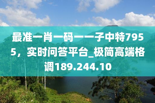 最準(zhǔn)一肖一碼一一子中特7955，實(shí)時(shí)問(wèn)答平臺(tái)_極簡(jiǎn)高端格調(diào)189.244.10
