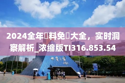 2024全年資料免費大全，實時洞察解析_濃縮版TI316.853.54