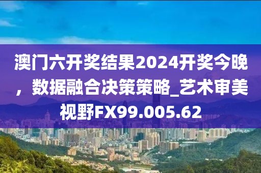 澳門(mén)六開(kāi)獎(jiǎng)結(jié)果2024開(kāi)獎(jiǎng)今晚，數(shù)據(jù)融合決策策略_藝術(shù)審美視野FX99.005.62