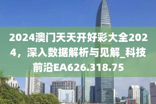 2024澳門天天開好彩大全2024，深入數(shù)據(jù)解析與見解_科技前沿EA626.318.75