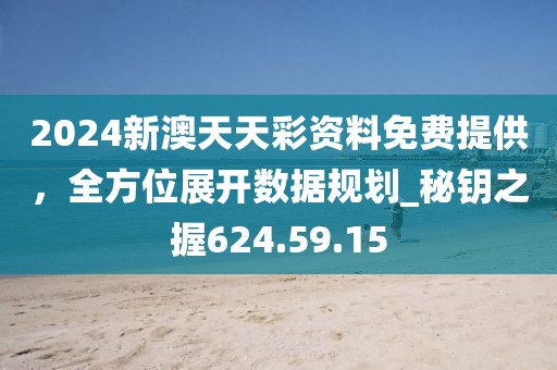 2024新澳天天彩資料免費提供，全方位展開數(shù)據(jù)規(guī)劃_秘鑰之握624.59.15