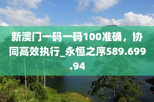 新澳門一碼一碼100準確，協(xié)同高效執(zhí)行_永恒之序589.699.94