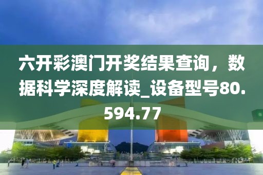 六開彩澳門開獎(jiǎng)結(jié)果查詢，數(shù)據(jù)科學(xué)深度解讀_設(shè)備型號(hào)80.594.77