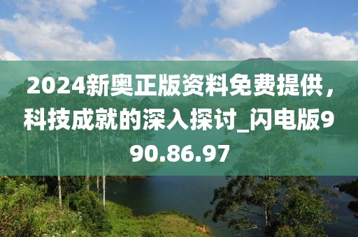 2024新奧正版資料免費提供，科技成就的深入探討_閃電版990.86.97