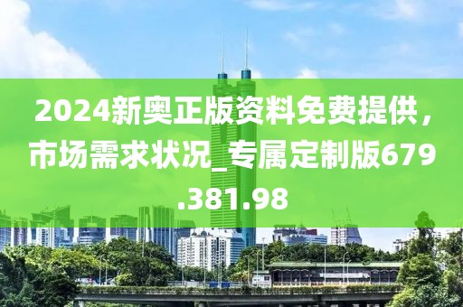 2024新奧正版資料免費提供，市場需求狀況_專屬定制版679.381.98