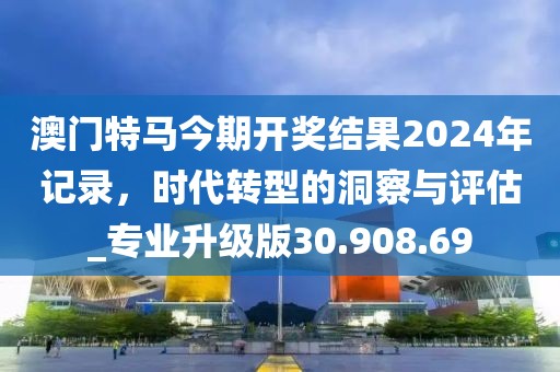 澳門特馬今期開獎結(jié)果2024年記錄，時代轉(zhuǎn)型的洞察與評估_專業(yè)升級版30.908.69