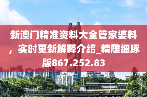 新澳門精準(zhǔn)資料大全管家婆料，實(shí)時(shí)更新解釋介紹_精雕細(xì)琢版867.252.83
