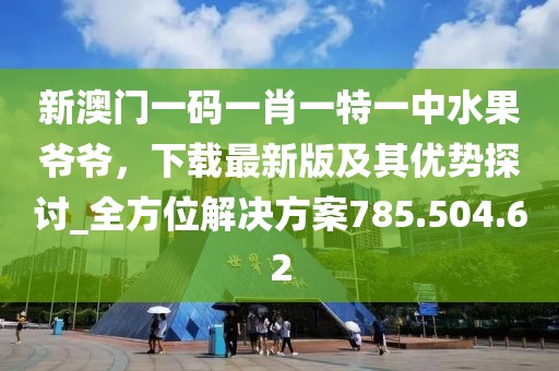 新澳門一碼一肖一特一中水果爺爺，下載最新版及其優(yōu)勢探討_全方位解決方案785.504.62