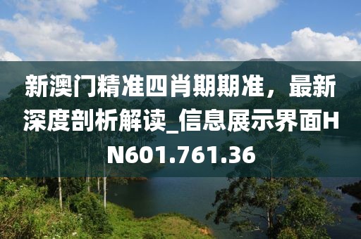 新澳門(mén)精準(zhǔn)四肖期期準(zhǔn)，最新深度剖析解讀_信息展示界面HN601.761.36