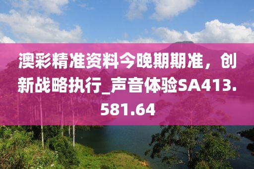 澳彩精準(zhǔn)資料今晚期期準(zhǔn)，創(chuàng)新戰(zhàn)略執(zhí)行_聲音體驗SA413.581.64