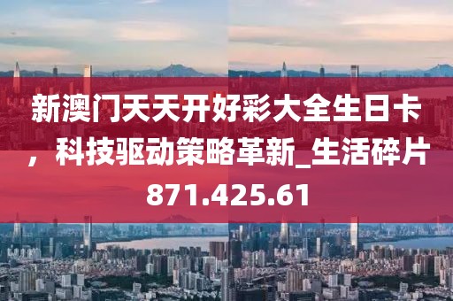 新澳門天天開好彩大全生日卡，科技驅(qū)動策略革新_生活碎片871.425.61