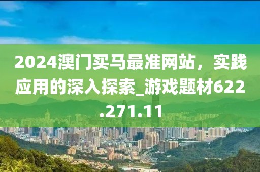 2024澳門買馬最準(zhǔn)網(wǎng)站，實踐應(yīng)用的深入探索_游戲題材622.271.11