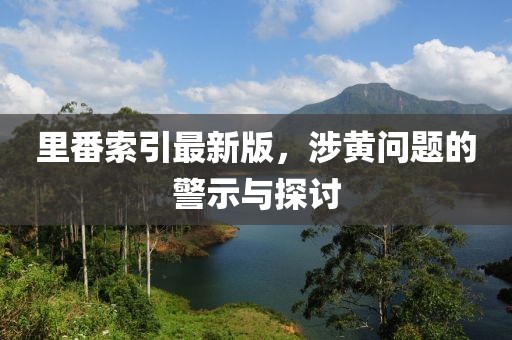 里番索引最新版，涉黃問題的警示與探討