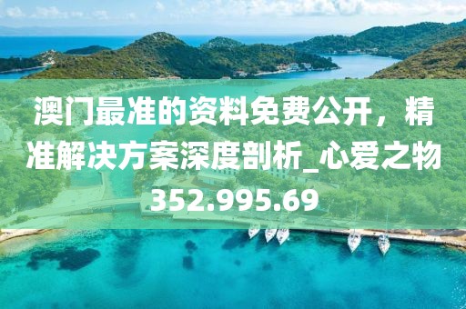 澳門(mén)最準(zhǔn)的資料免費(fèi)公開(kāi)，精準(zhǔn)解決方案深度剖析_心愛(ài)之物352.995.69